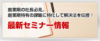 創業期の社長必見。創業期特有の課題に特化して解決法を伝授！最新セミナー情報