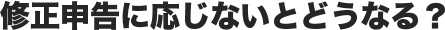 修正申告に応じないとどうなる？