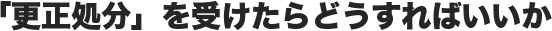 「更正処分」を受けたらどうすればいいか