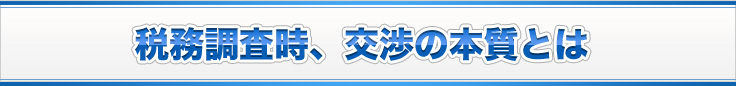 税務調査時、交渉の本質とは