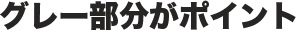 グレー部分がポイント