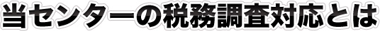当センターの税務調査対応とは