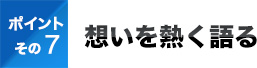 ポイントその7想いを熱く語る