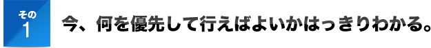 その１今、何を優先して行えばよいかはっきりわかる。