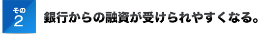 その２銀行からの融資が受けられやすくなる。
