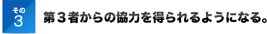その３第３者からの協力を得られるようになる。