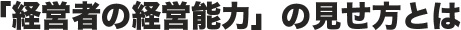 「経営者の経営能力」の見せ方とは