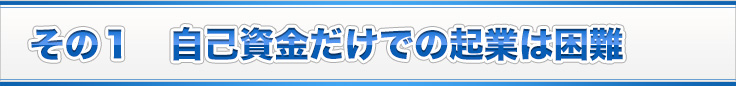 その１　自己資金だけでの起業は困難