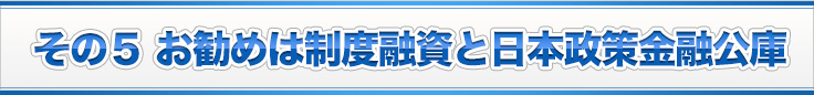 その５ お勧めは制度融資と日本政策金融公庫