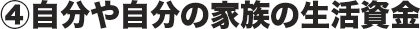 ④自分や自分の家族の生活資金