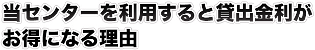 当センターを利用すると貸出金利が お得になる理由　