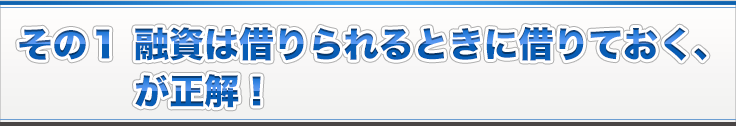 その１ 融資は借りられるときに借りておく、が正解！