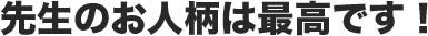 先生のお人柄は最高です！