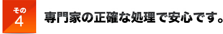 その４専門家の正確な処理で安心です。