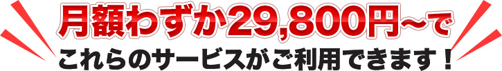 月額わずか29,800円～でこれらのサービスがご利用できます！
