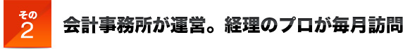 その２会計事務所が運営。経理のプロが毎月訪問