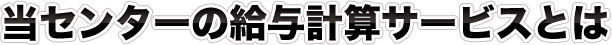 当センターの給与計算サービスとは　