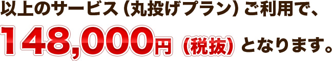 以上のサービス（丸投げプラン）ご利用で、148,000円（税抜）となります。