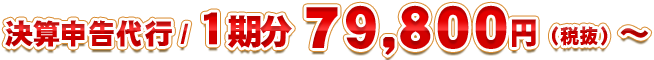 決算申告代行 / １期分 7９，８００円（税抜）～