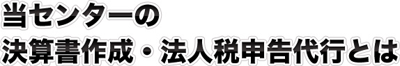 当センターの決算書作成・法人税申告代行とは