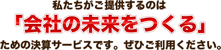 私たちがご提供するのは「会社の未来をつくる」ための決算サービスです。ぜひご利用ください。