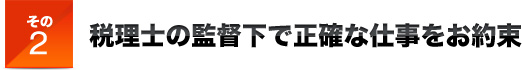 その2税理士の監督下で正確な仕事をお約束