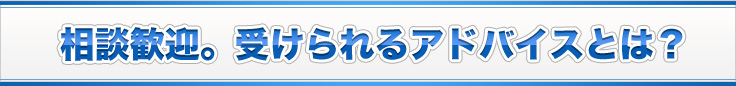相談歓迎。受けられるアドバイスとは？