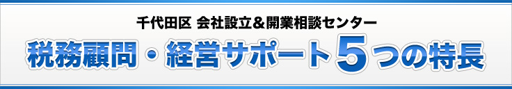 千代田区 会社設立＆開業相談センター税務顧問・経営サポート５つの特長
