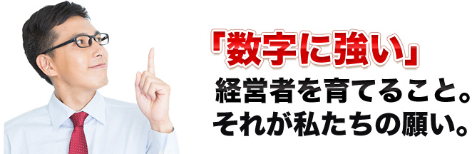 「数字に強い」経営者を育てること。それが私たちの願い。