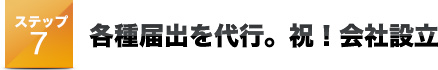 ステップ7 各種届出を代行。祝！会社設立