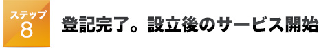 ステップ8 登記完了。設立後のサービス開始
