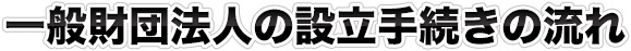 一般財団法人の設立手続きの流れ
