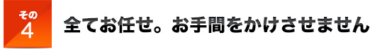 その4全てお任せ。お手間をかけさせません
