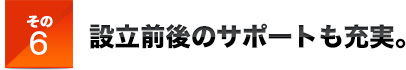 その6設立前後のサポートも充実。