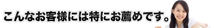 こんなお客様には特にお薦めです。