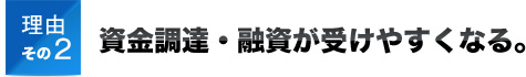 理由その2資金調達・融資が受けやすくなる。