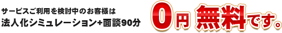 サービスご利用を検討中のお客様は法人化シミュレーション+面談90分０円 無料です。