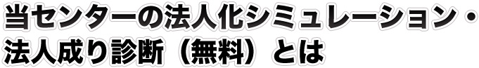 当センターの法人化シミュレーション・法人成り診断（無料）とは