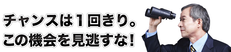 チャンスは１回きり。この機会を見逃すな！