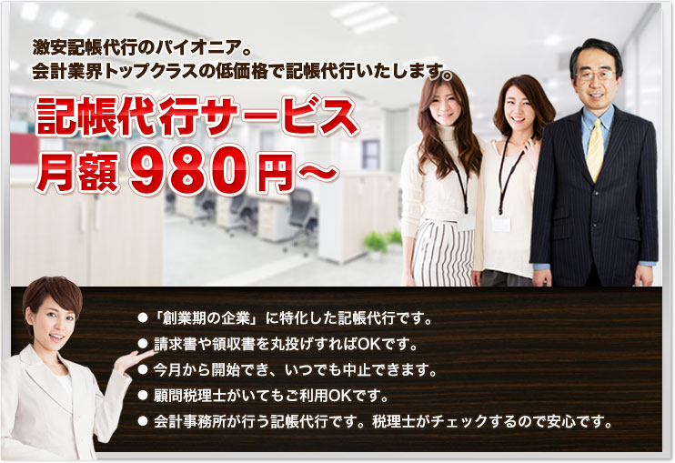 激安記帳代行のパイオニア。会計業界トップクラスの低価格で記帳代行いたします。記帳代行サービス月額９８０円～● 「創業期の企業」に特化した記帳代行です。●    請求書や領収書を丸投げすればOKです。●  今月から開始でき、いつでも中止できます。●     顧問税理士がいてもご利用OKです。●    会計事務所が行う記帳代行です。税理士がチェックするので安心です。