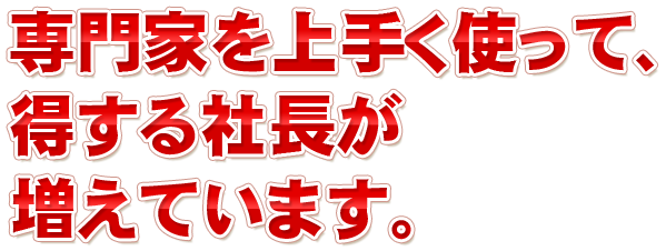 専門家を上手く使って、得する社長が増えています。